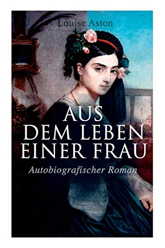 Aus dem Leben einer Frau (Autobiografischer Roman): Die Geschichte der Vorkämpferin für die Revolution & Frauenbewegung