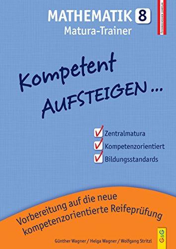 Kompetent Aufsteigen Mathematik 8 - Matura: 8. Klasse AHS/NMS: Vorbereitung auf die kompetenzorientierte Reifeprüfung Kompetent Aufsteigen Mathematik 8 - Matura: 8. Klasse AHS/NMS: Vorbereitung auf die kompetenzorientierte Reifeprüfung