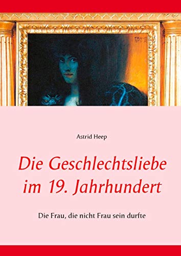 Die Geschlechtsliebe im 19. Jahrhundert: Die Frau, die nicht Frau sein durfte