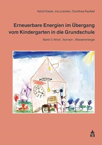 Erneuerbare Energien im Übergang vom Kindergarten in die Grundschule 3: Band 3: Wind-, Sonnen-, Wasserenergie