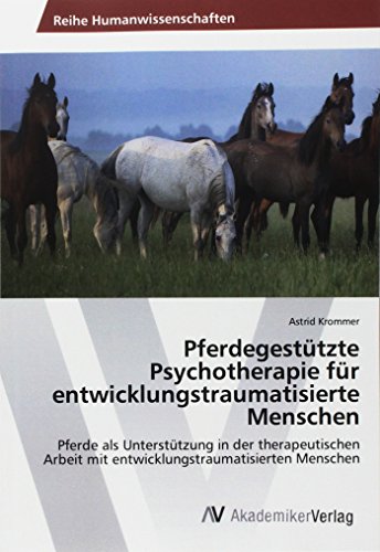 Pferdegestützte Psychotherapie für entwicklungstraumatisierte Menschen: Pferde als Unterstützung in der therapeutischen Arbeit mit entwicklungstraumatisierten Menschen