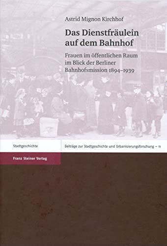 Das Dienstfräulein auf dem Bahnhof. Frauen im öffentlichen Raum im Blick der Berliner Bahnhofsmission 1894-1939 (Beiträge zur Stadtgeschichte und Urbanisierungsforschung 11) von Franz Steiner Verlag