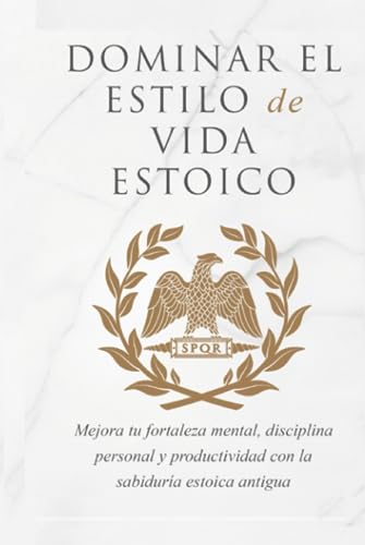 DOMINAR EL ESTILO DE VIDA ESTOICA: MEJORA TU FORTALEZA MENTAL, DISCIPLINA Y PRODUCTIVIDAD CON LA SABIDURÍA ESTOICA ANTIGUA