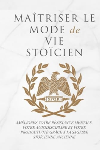 MAÎTRISER LE MODE DE VIE STOÏCIEN: AMÉLIOREZ VOTRE RÉSISTANCE MENTALE, VOTRE AUTODISCIPLINE ET VOTRE PRODUCTIVITÉ GRÂCE À LA SAGESSE STOÏCIENNE ANCIENNE