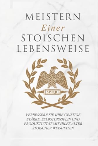 Meistern Einer Stoiker Lebensweise: Verbessern Sie Ihre geistige Stärke, Selbstdisziplin und Produktivität mit Hilfe alter stoischer Weisheiten