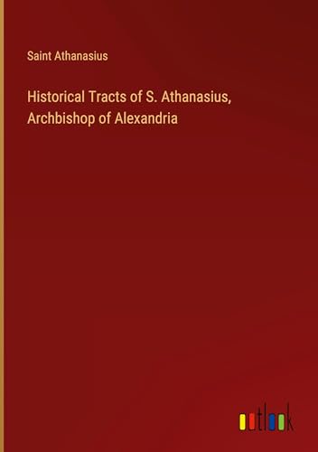 Historical Tracts of S. Athanasius, Archbishop of Alexandria von Outlook Verlag
