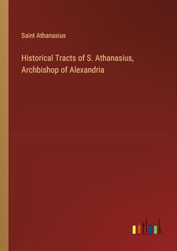 Historical Tracts of S. Athanasius, Archbishop of Alexandria von Outlook Verlag