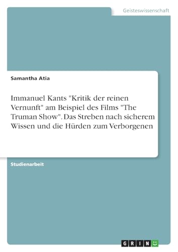 Immanuel Kants "Kritik der reinen Vernunft" am Beispiel des Films "The Truman Show". Das Streben nach sicherem Wissen und die Hürden zum Verborgenen Immanuel Kants "Kritik der reinen Vernunft" am Beispiel des Films "The Truman Show". Das Streben nach sicherem Wissen und die Hürden zum Verborgenen von GRIN Verlag