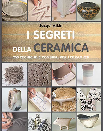 I segreti della ceramica. 250 tecniche e consigli per ceramisti (Ceramica attività artistiche)