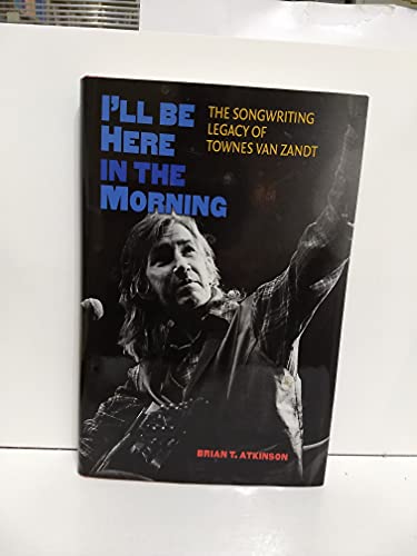 I'll Be Here in the Morning: The Songwriting Legacy of Townes Van Zandt (John and Robin Dickson Series in Texas Music, Sponsored by the Center for Texas)