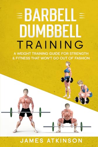 Barbell & Dumbbell Training: A Weight Training Guide For Strength & Fitness That Won’t Go Out Of Fashion (Weight training & resistance workouts)
