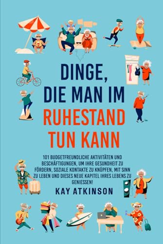 Dinge die man im Ruhestand tun kann: 101 budgetfreundliche Aktivitäten, um Ihre Gesundheit zu fördern, soziale Kontakte zu knüpfen, mit Sinn zu leben und dieses neue Kapitel Ihres Lebens zu genießen! von Independently published