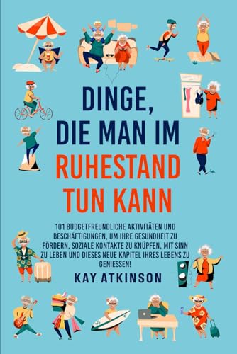 Dinge die man im Ruhestand tun kann: 101 budgetfreundliche Aktivitäten, um Ihre Gesundheit zu fördern, soziale Kontakte zu knüpfen, mit Sinn zu leben und dieses neue Kapitel Ihres Lebens zu genießen! von Independently published