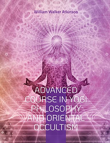 Advanced Course in Yogi Philosophy and Oriental Occultism: Light On The Path, Spiritual Consciousness, The Voice Of Silence, Karma Yoga, Gnani.