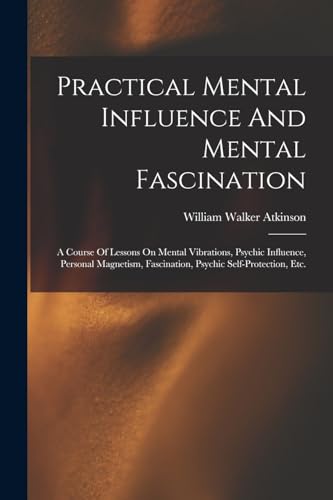 Practical Mental Influence And Mental Fascination: A Course Of Lessons On Mental Vibrations, Psychic Influence, Personal Magnetism, Fascination, Psychic Self-protection, Etc. Practical Mental Influence And Mental Fascination: A Course Of Lessons On Mental Vibrations, Psychic Influence, Personal Magnetism, Fascination, Psychic Self-protection, Etc.