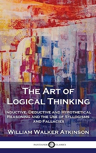 The Art of Logical Thinking: Inductive, Deductive and Hypothetical Reasoning and the Use of Syllogisms and Fallacies von Pantianos Classics
