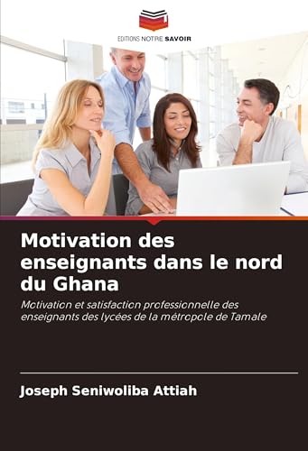 Motivation des enseignants dans le nord du Ghana: Motivation et satisfaction professionnelle des enseignants des lycées de la métropole de Tamale von Editions Notre Savoir