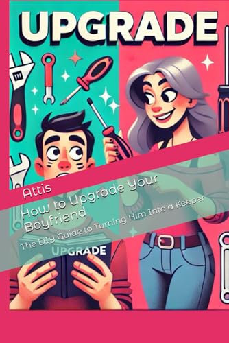 How to Upgrade Your Boyfriend: The DIY Guide to Turning Him Into a Keeper How to Upgrade Your Boyfriend: The DIY Guide to Turning Him Into a Keeper