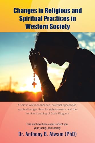 Changes in Religious and Spiritual Practices in Western Society: A shift in world dominance, potential apocalypse, spiritual hunger, thirst for righteousness, and the imminent coming of God's Kingdom von AuthorHouse UK