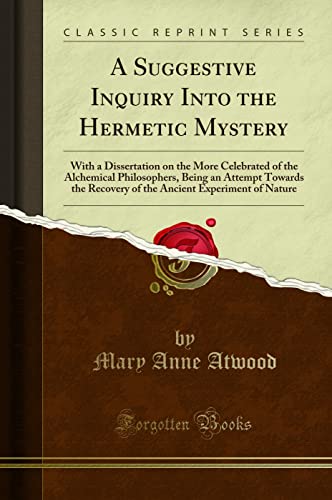 A Suggestive Inquiry Into the Hermetic Mystery: With a Dissertation on the More Celebrated of the Alchemical Philosophers, Being an Attempt Towards ... Experiment of Nature (Classic Reprint)