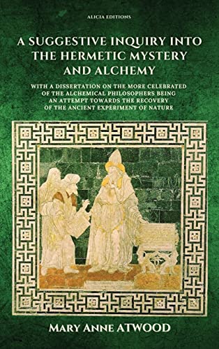 A Suggestive Inquiry into the Hermetic Mystery and Alchemy: with a dissertation on the more celebrated of the Alchemical Philosophers being an attempt ... recovery of the ancient experiment of Nature von Alicia Editions