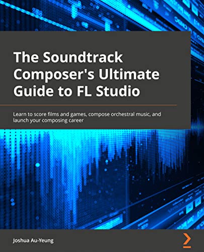 The Soundtrack Composer's Ultimate Guide to FL Studio: Learn to score films and games, compose orchestral music, and launch your music career