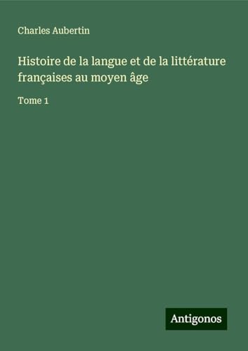 Histoire de la langue et de la littérature françaises au moyen âge: Tome 1 von Antigonos Verlag