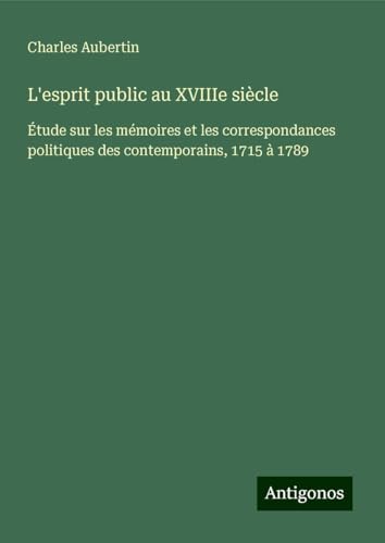 L'esprit public au XVIIIe siècle: Étude sur les mémoires et les correspondances politiques des contemporains, 1715 à 1789 von Antigonos Verlag