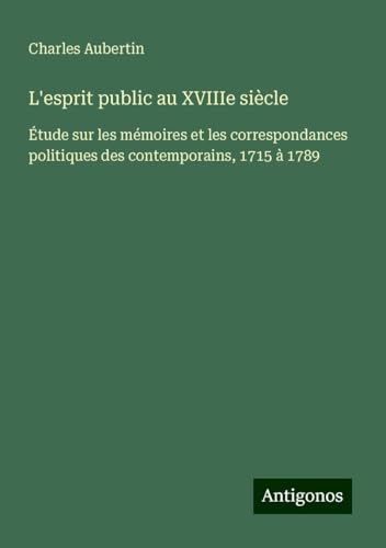 L'esprit public au XVIIIe siècle: Étude sur les mémoires et les correspondances politiques des contemporains, 1715 à 1789