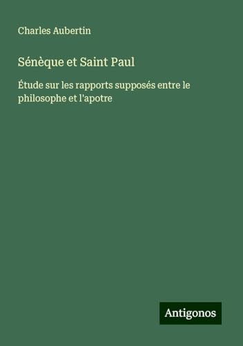Sénèque et Saint Paul: Étude sur les rapports supposés entre le philosophe et l'apotre von Antigonos Verlag