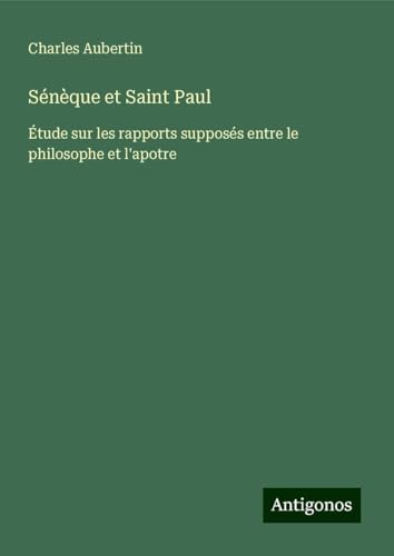 Sénèque et Saint Paul: Étude sur les rapports supposés entre le philosophe et l'apotre von Antigonos Verlag