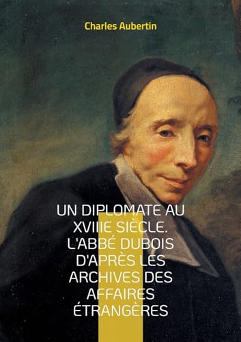 Un Diplomate au XVIIIe siècle. L'abbé Dubois d'après les archives des affaires étrangères: Intrigues et négociations à la cour du Régent : le parcours ... Dubois, maître de la diplomatie française von BoD – Books on Demand – Frankreich