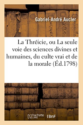 La Thréicie, Ou La Seule Voie Des Sciences Divines Et Humaines, Du Culte Vrai Et de la Morale (Philosophie)