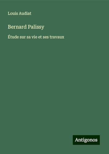 Bernard Palissy: Étude sur sa vie et ses travaux von Antigonos Verlag