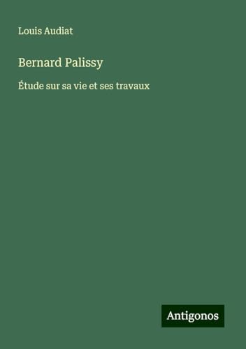 Bernard Palissy: Étude sur sa vie et ses travaux von Antigonos Verlag