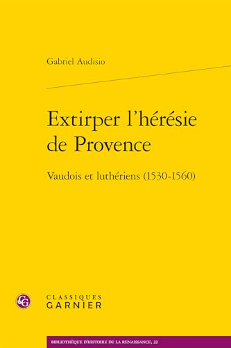 Extirper L'heresie De Provence: Vaudois Et Lutheriens 1530-1560 (Bibliotheque d'histoire de la Renaissance, 22)