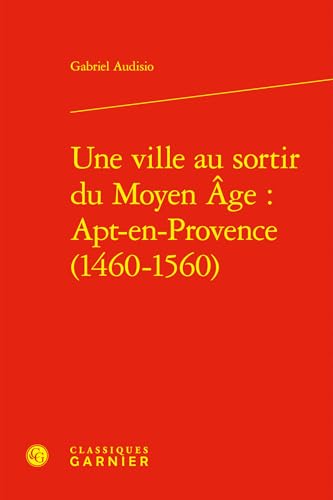 Une Ville Au Sortir Du Moyen Age: Apt-en-provence, 1460-1560 (Bibliotheque D'histoire De La Renaissance, 6) von Classiques Garnier Multimedia