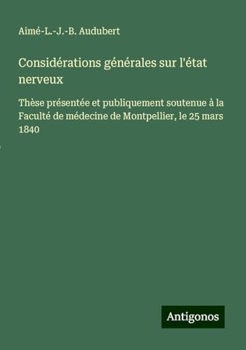 Considérations générales sur l'état nerveux: Thèse présentée et publiquement soutenue à la Faculté de médecine de Montpellier, le 25 mars 1840 von Antigonos Verlag