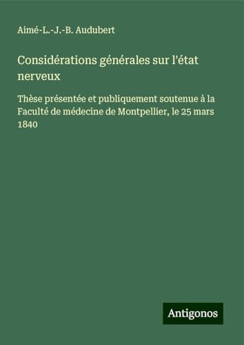 Considérations générales sur l'état nerveux: Thèse présentée et publiquement soutenue à la Faculté de médecine de Montpellier, le 25 mars 1840 von Antigonos Verlag