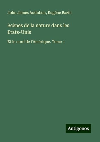 Scènes de la nature dans les Etats-Unis: Et le nord de l'Amérique. Tome 1 von Antigonos Verlag