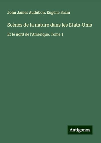Scènes de la nature dans les Etats-Unis: Et le nord de l'Amérique. Tome 1 von Antigonos Verlag