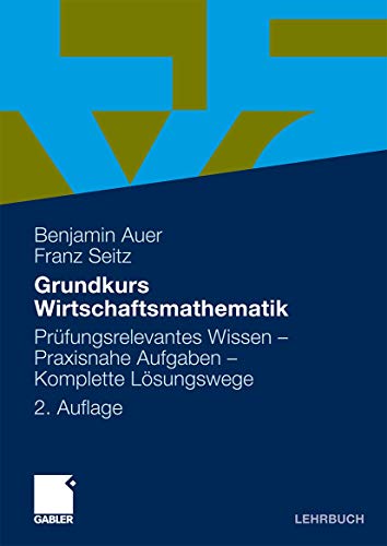 Grundkurs Wirtschaftsmathematik: Prüfungsrelevantes Wissen - Praxisnahe Aufgaben - Komplette Lösungswege