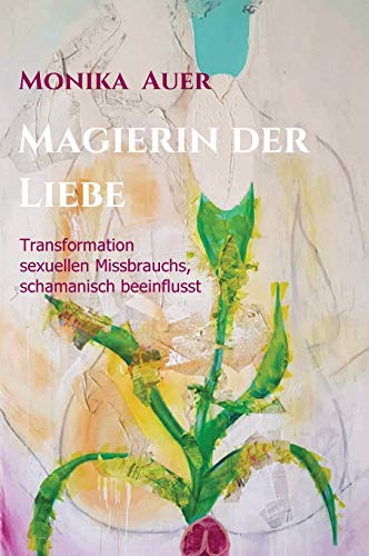 Magierin der Liebe: Transformation sexuellen Missbrauchs, schamanisch beeinflusst