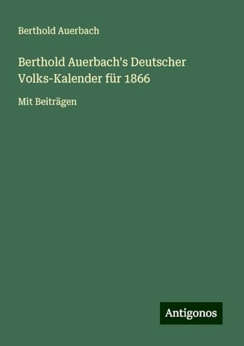 Berthold Auerbach's Deutscher Volks-Kalender für 1866: Mit Beiträgen Berthold Auerbach's Deutscher Volks-Kalender für 1866: Mit Beiträgen von Antigonos Verlag