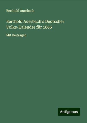 Berthold Auerbach's Deutscher Volks-Kalender für 1866: Mit Beiträgen Berthold Auerbach's Deutscher Volks-Kalender für 1866: Mit Beiträgen von Antigonos Verlag