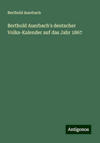 Berthold Auerbach's deutscher Volks-Kalender auf das Jahr 1867 Berthold Auerbach's deutscher Volks-Kalender auf das Jahr 1867 von Antigonos Verlag