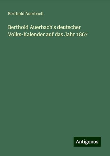 Berthold Auerbach's deutscher Volks-Kalender auf das Jahr 1867 Berthold Auerbach's deutscher Volks-Kalender auf das Jahr 1867 von Antigonos Verlag