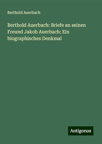 Berthold Auerbach: Briefe an seinen Freund Jakob Auerbach: Ein biographisches Denkmal Berthold Auerbach: Briefe an seinen Freund Jakob Auerbach: Ein biographisches Denkmal von Antigonos Verlag