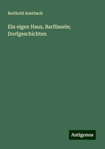 Ein eigen Haus, Barfüssele; Dorfgeschichten Ein eigen Haus, Barfüssele; Dorfgeschichten von Antigonos Verlag