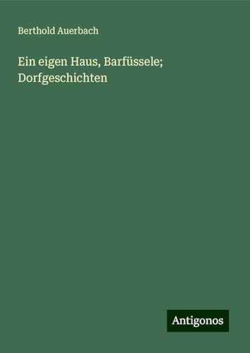 Ein eigen Haus, Barfüssele; Dorfgeschichten Ein eigen Haus, Barfüssele; Dorfgeschichten von Antigonos Verlag